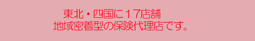 東北・四国に２１店舗　地域密着型の保険代理店です。